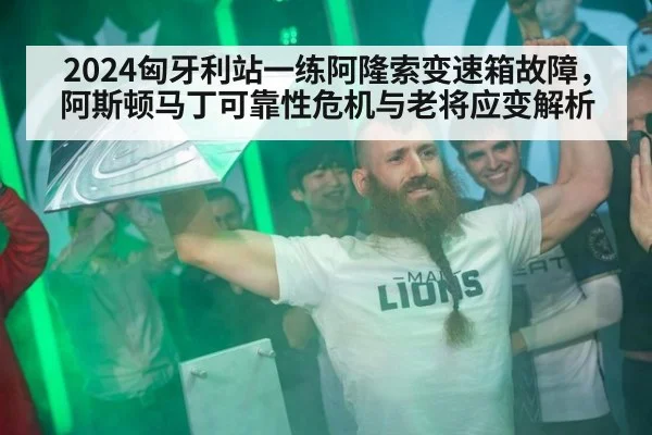 2024匈牙利站一练阿隆索变速箱故障，阿斯顿马丁可靠性危机与老将应变解析