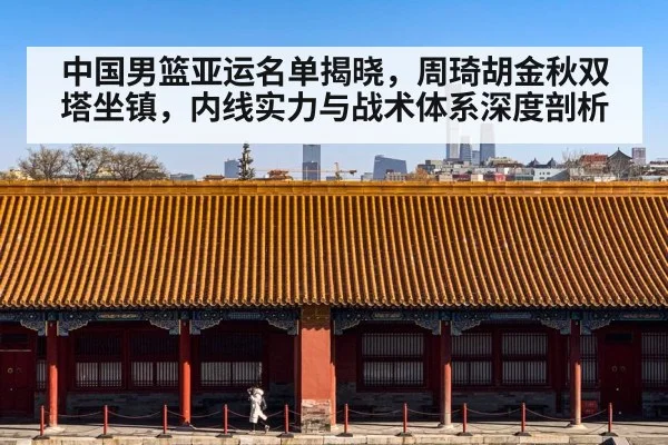 中国男篮亚运名单揭晓，周琦胡金秋双塔坐镇，内线实力与战术体系深度剖析