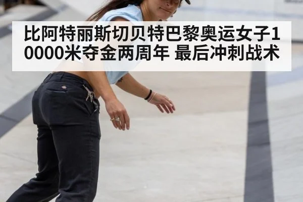 比阿特丽斯切贝特巴黎奥运女子10000米夺金两周年 最后冲刺战术