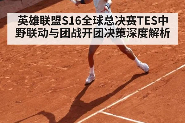 英雄联盟S16全球总决赛TES中野联动与团战开团决策深度解析