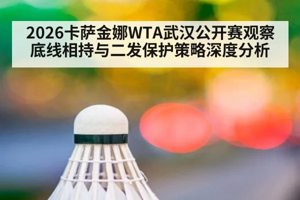 2026卡萨金娜WTA武汉公开赛观察 底线相持与二发保护策略深度分析