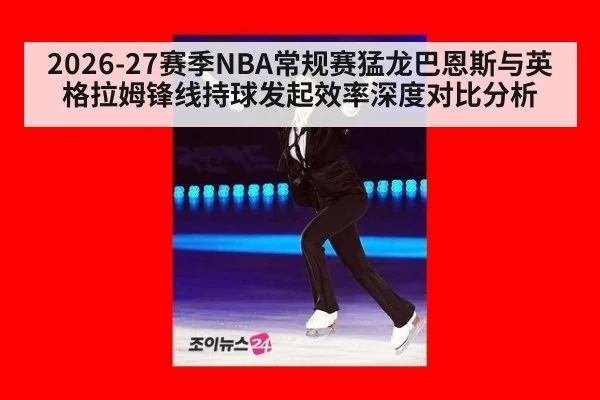 2026-27赛季NBA常规赛猛龙巴恩斯与英格拉姆锋线持球发起效率深度对比分析
